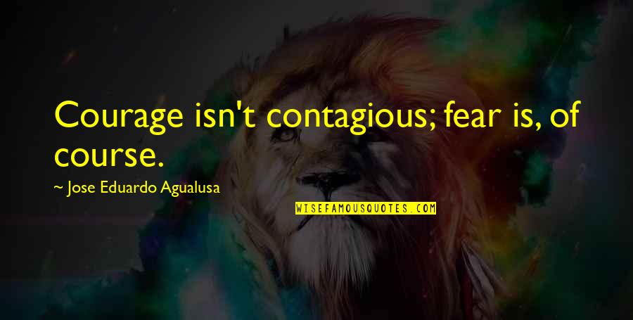 Contagious Quotes By Jose Eduardo Agualusa: Courage isn't contagious; fear is, of course. Contagious Quotes By Jose Eduardo Agualusa: Courage isn't contagious; fear is, of course.