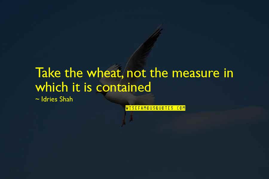 Contained Quotes By Idries Shah: Take the wheat, not the measure in which