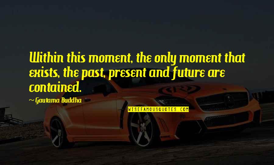 Contained Within Quotes By Gautama Buddha: Within this moment, the only moment that exists,