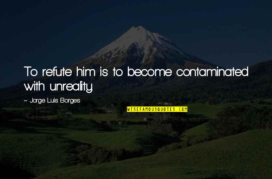 Contaminated Quotes By Jorge Luis Borges: To refute him is to become contaminated with
