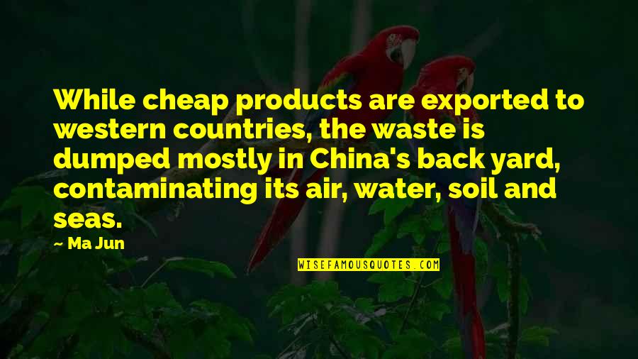 Contaminating Water Quotes By Ma Jun: While cheap products are exported to western countries,