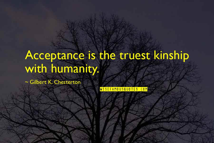 Contemplare Monjas Quotes By Gilbert K. Chesterton: Acceptance is the truest kinship with humanity. Contemplare Monjas Quotes By Gilbert K. Chesterton: Acceptance is the truest kinship with humanity.