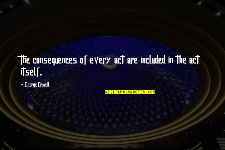 Contemplate Kindness Quotes By George Orwell: The consequences of every act are included in Contemplate Kindness Quotes By George Orwell: The consequences of every act are included in
