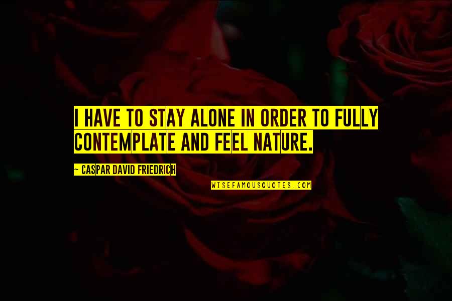 Contemplate Nature Quotes By Caspar David Friedrich: I have to stay alone in order to