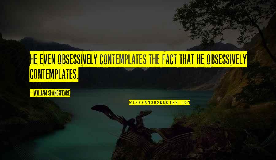 Contemplates Quotes By William Shakespeare: He even obsessively contemplates the fact that he