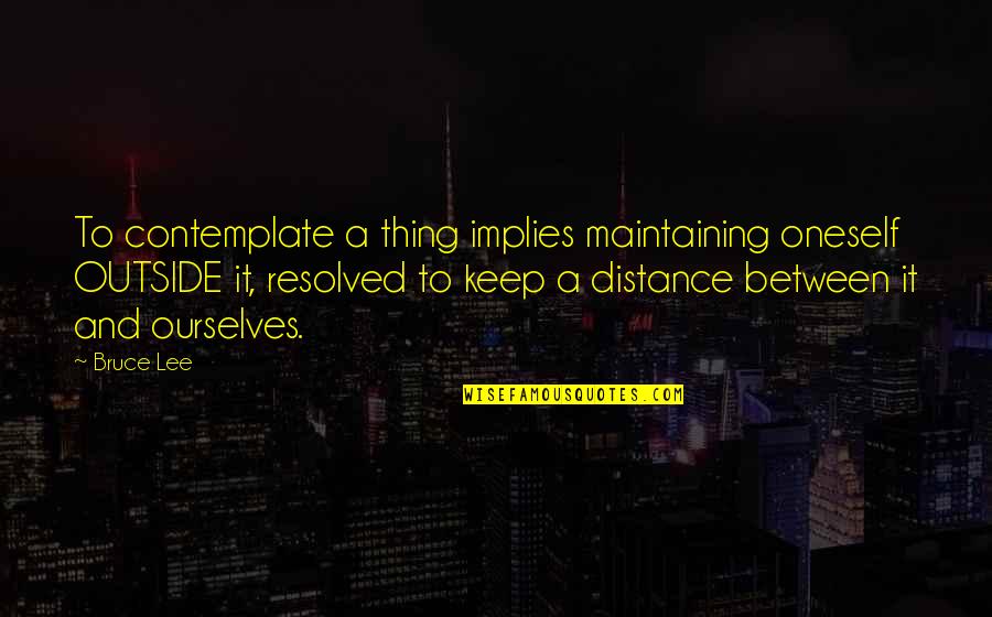 Contemplating Quotes By Bruce Lee: To contemplate a thing implies maintaining oneself OUTSIDE
