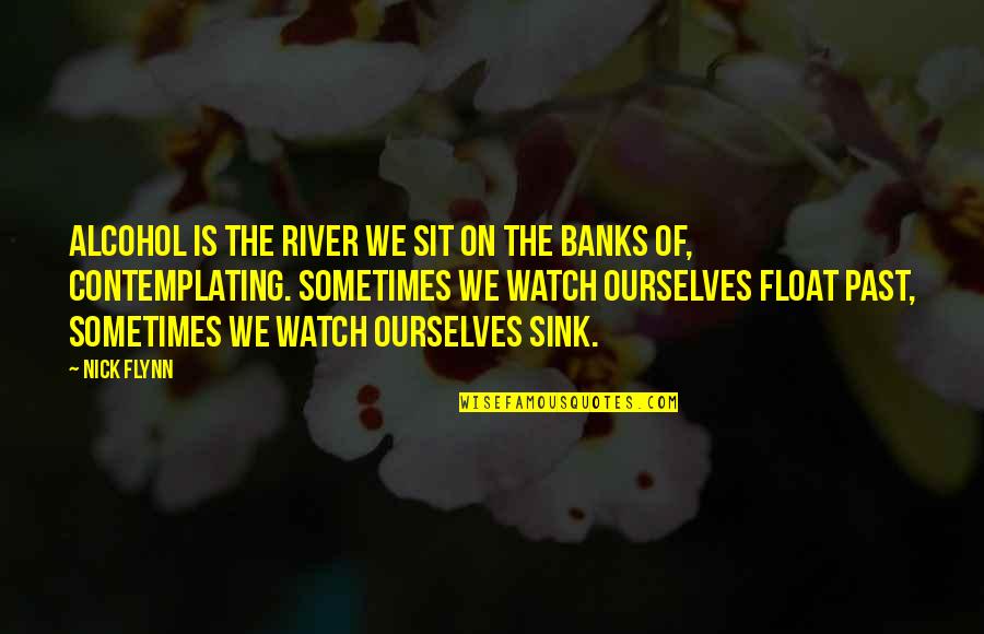 Contemplating Quotes By Nick Flynn: Alcohol is the river we sit on the