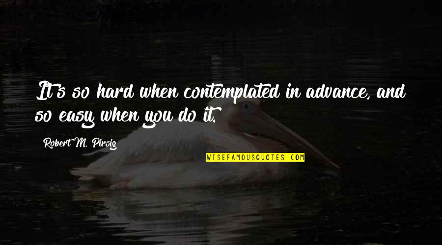 Contemplating Quotes By Robert M. Pirsig: It's so hard when contemplated in advance, and