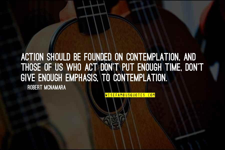 Contemplation Best Quotes By Robert McNamara: Action should be founded on contemplation, and those