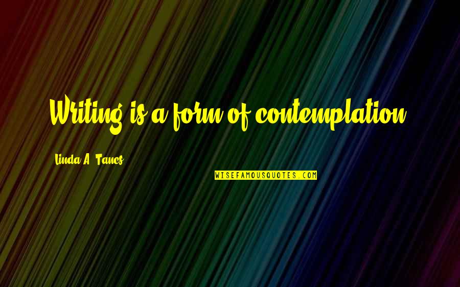 Contemplation Quotes By Linda A. Tancs: Writing is a form of contemplation.