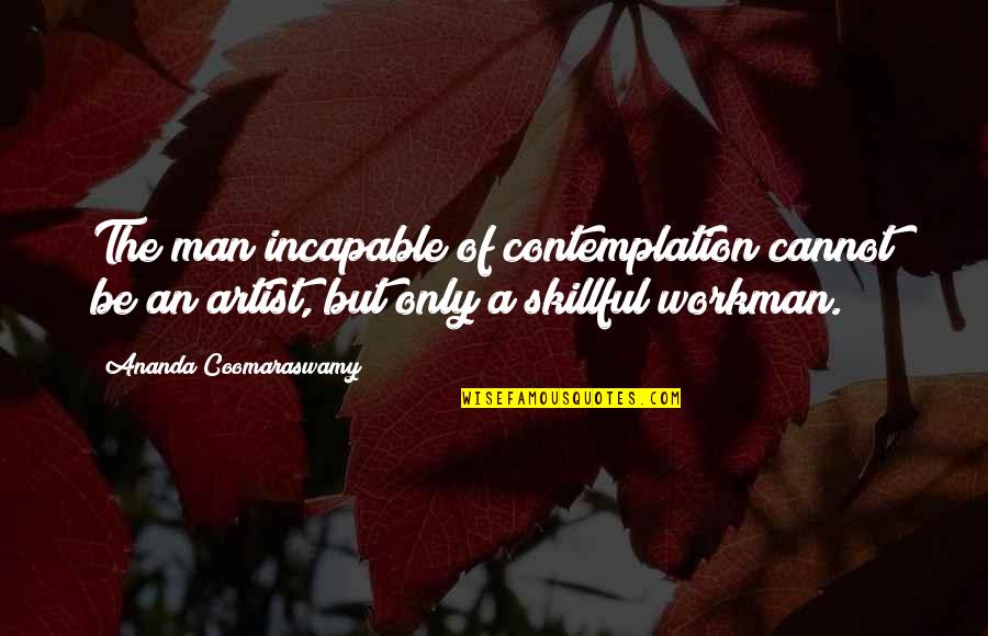 Contemplation's Quotes By Ananda Coomaraswamy: The man incapable of contemplation cannot be an