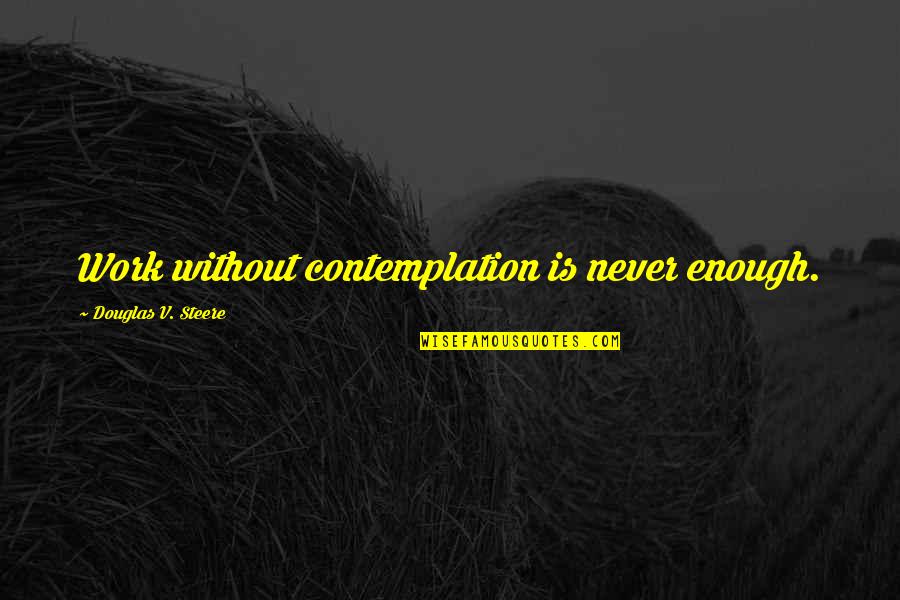 Contemplation's Quotes By Douglas V. Steere: Work without contemplation is never enough.