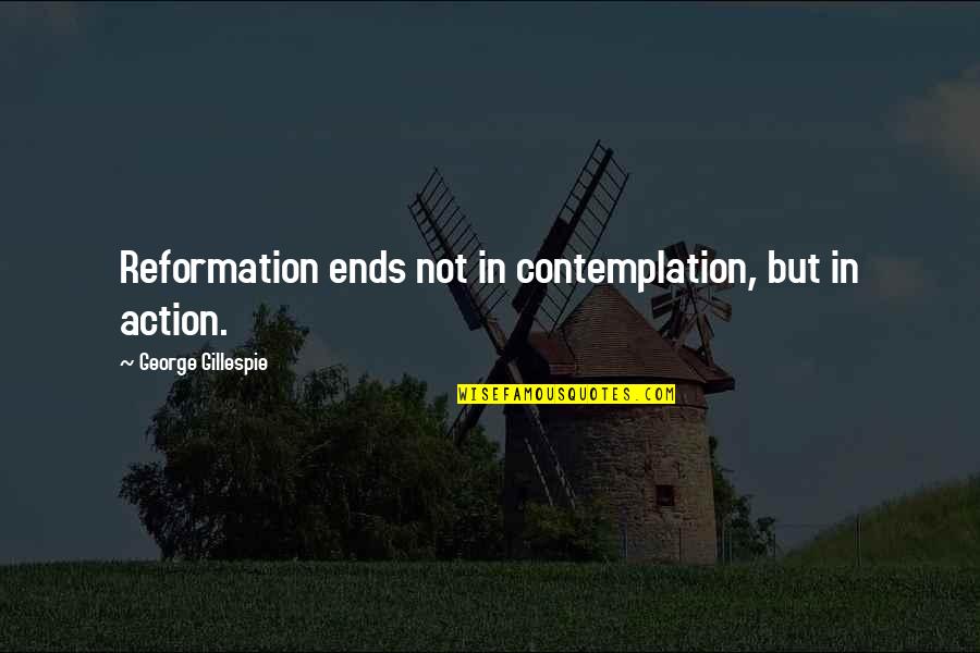 Contemplation's Quotes By George Gillespie: Reformation ends not in contemplation, but in action.