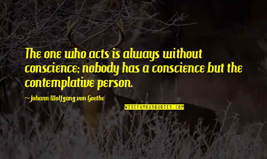 Contemplation's Quotes By Johann Wolfgang Von Goethe: The one who acts is always without conscience;