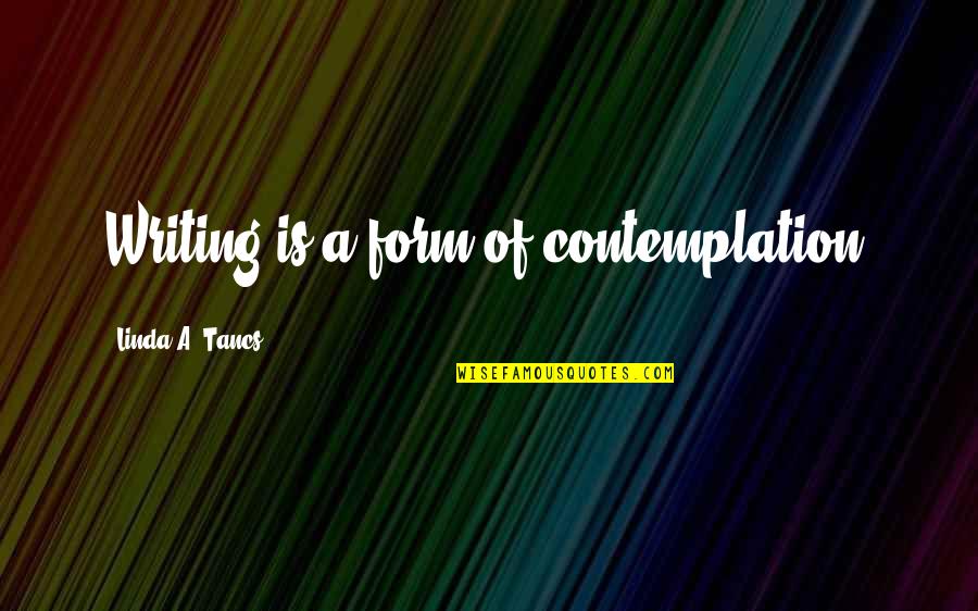 Contemplation's Quotes By Linda A. Tancs: Writing is a form of contemplation.