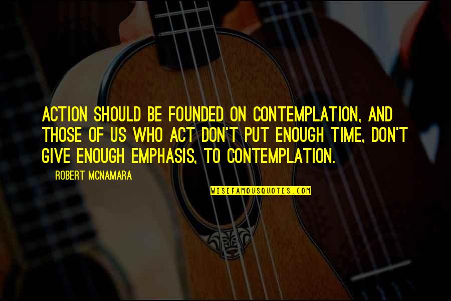 Contemplation's Quotes By Robert McNamara: Action should be founded on contemplation, and those