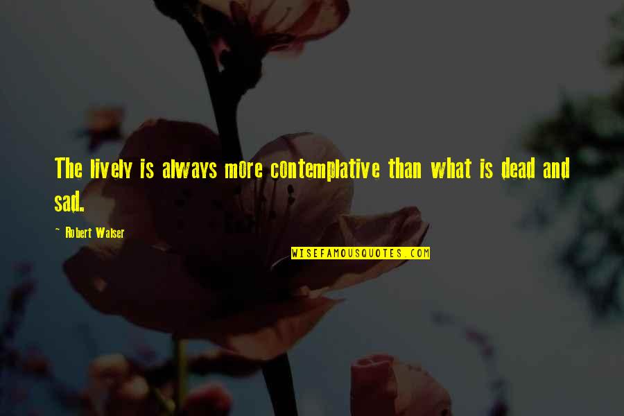 Contemplative Quotes By Robert Walser: The lively is always more contemplative than what