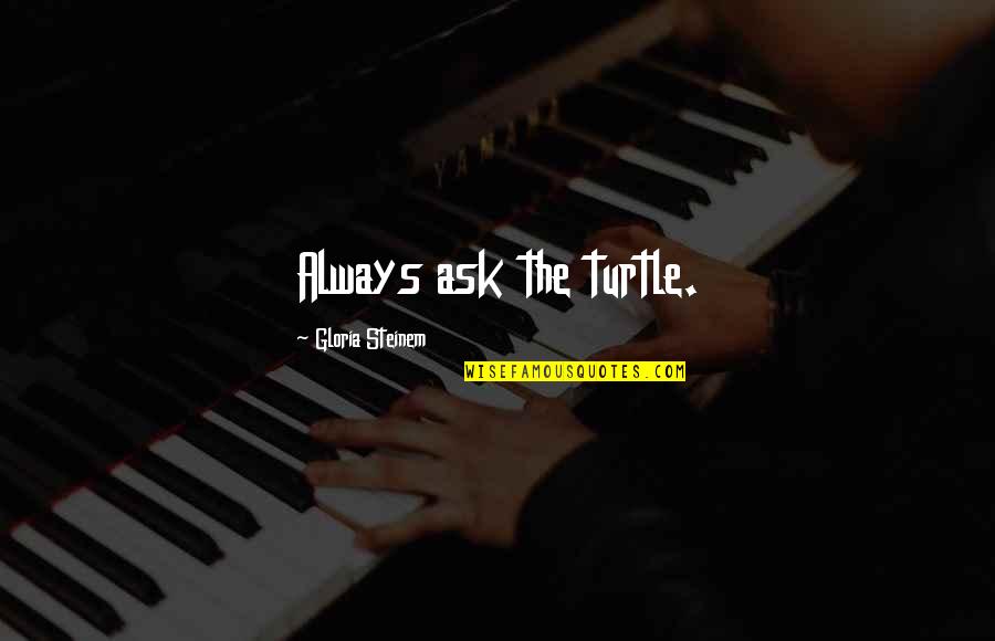 Contemplativos Quotes By Gloria Steinem: Always ask the turtle. Contemplativos Quotes By Gloria Steinem: Always ask the turtle.