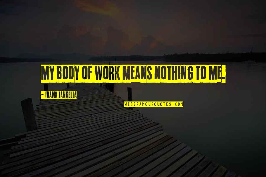 Contemporaine Quotes By Frank Langella: My body of work means nothing to me. Contemporaine Quotes By Frank Langella: My body of work means nothing to me.