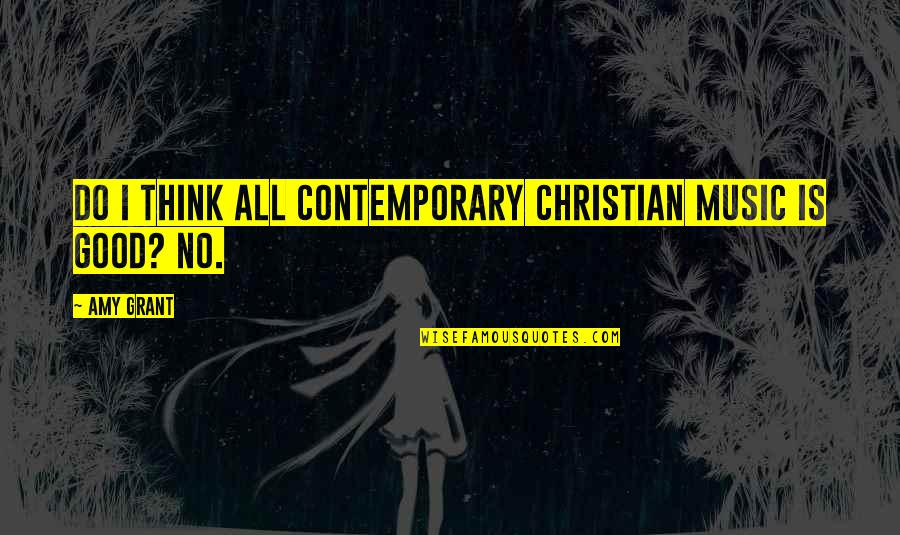 Contemporary Christian Music Quotes By Amy Grant: Do I think all contemporary Christian music is