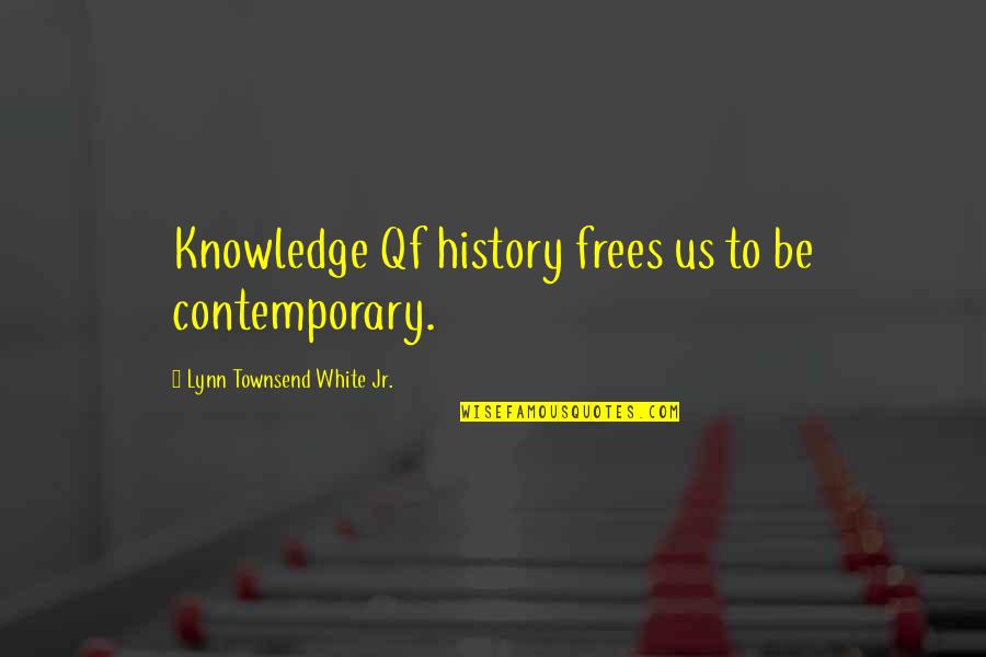 Contemporary Quotes By Lynn Townsend White Jr.: Knowledge Qf history frees us to be contemporary.