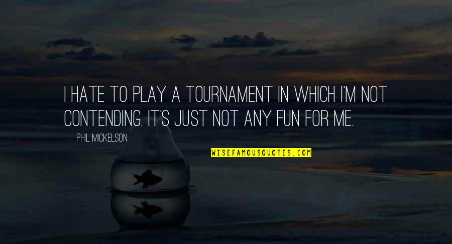 Contending Quotes By Phil Mickelson: I hate to play a tournament in which Contending Quotes By Phil Mickelson: I hate to play a tournament in which