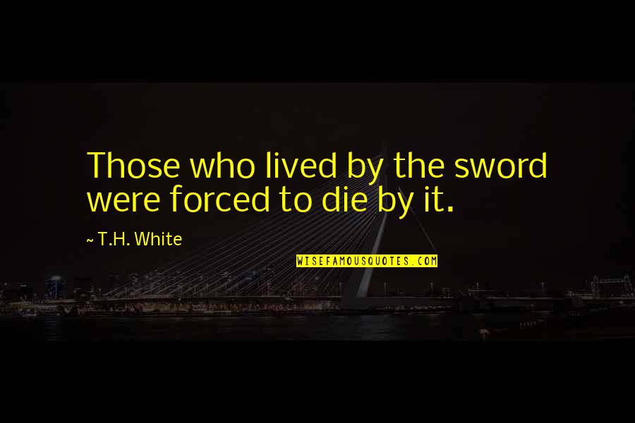 Conteniats Quotes By T.H. White: Those who lived by the sword were forced