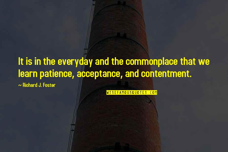 Contentment And Quotes By Richard J. Foster: It is in the everyday and the commonplace