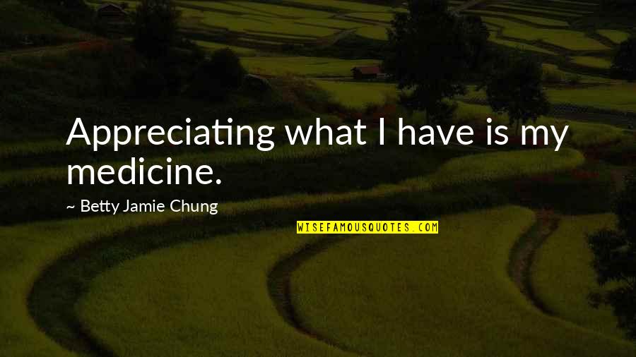 Contentment For What You Have Quotes By Betty Jamie Chung: Appreciating what I have is my medicine.