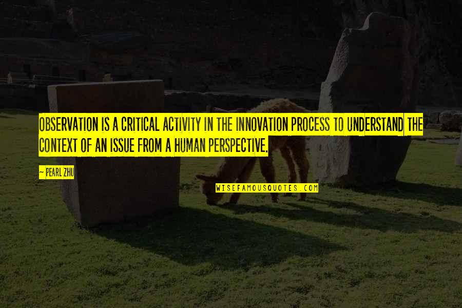 Context And Perspective Quotes By Pearl Zhu: Observation is a critical activity in the innovation