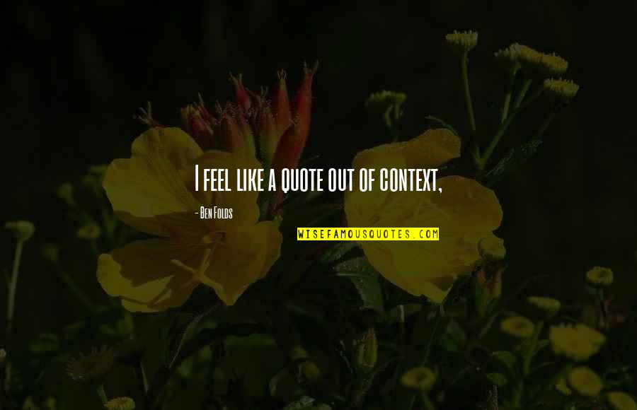 Context Context Context Quotes By Ben Folds: I feel like a quote out of context, Context Context Context Quotes By Ben Folds: I feel like a quote out of context,