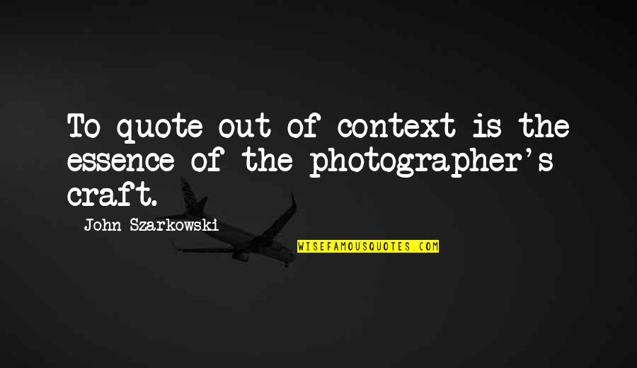 Context Of Quote Quotes By John Szarkowski: To quote out of context is the essence