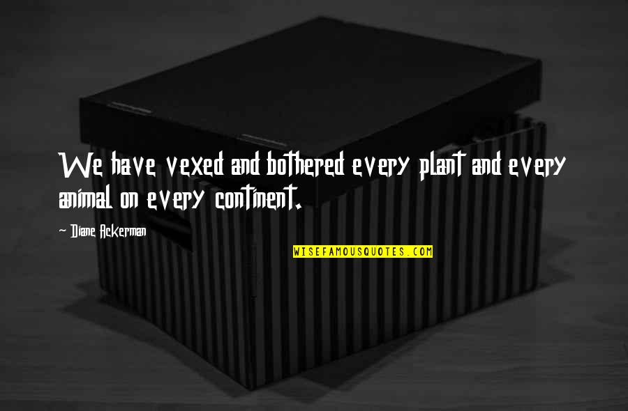 Continent Quotes By Diane Ackerman: We have vexed and bothered every plant and