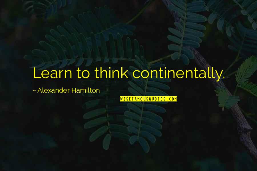 Continentally Quotes By Alexander Hamilton: Learn to think continentally.