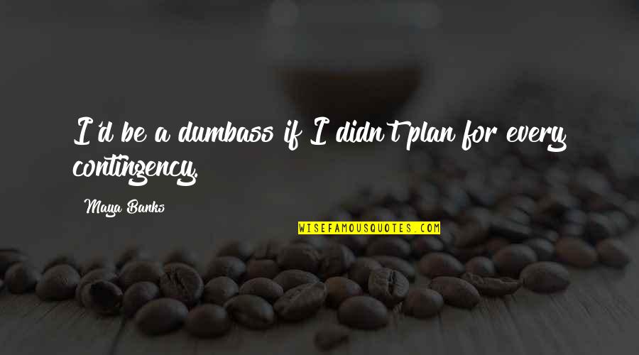 Contingency's Quotes By Maya Banks: I'd be a dumbass if I didn't plan