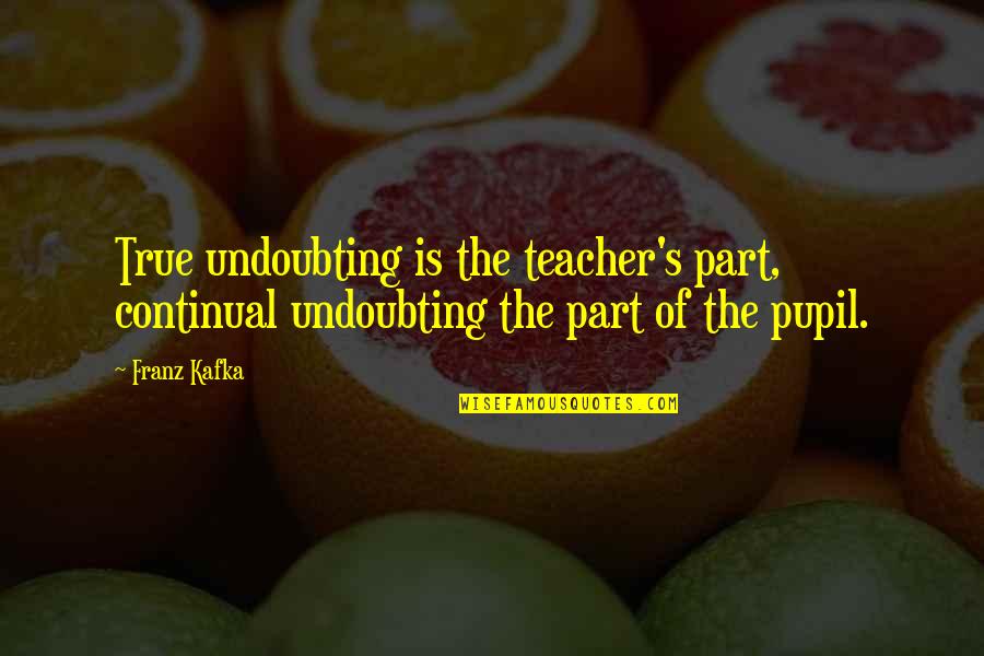 Continual Quotes By Franz Kafka: True undoubting is the teacher's part, continual undoubting