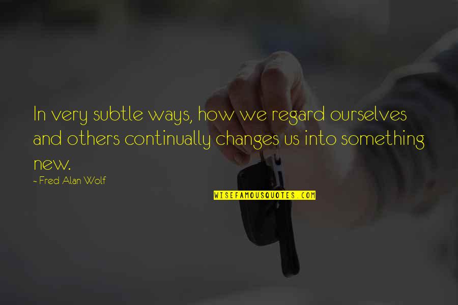 Continually Quotes By Fred Alan Wolf: In very subtle ways, how we regard ourselves