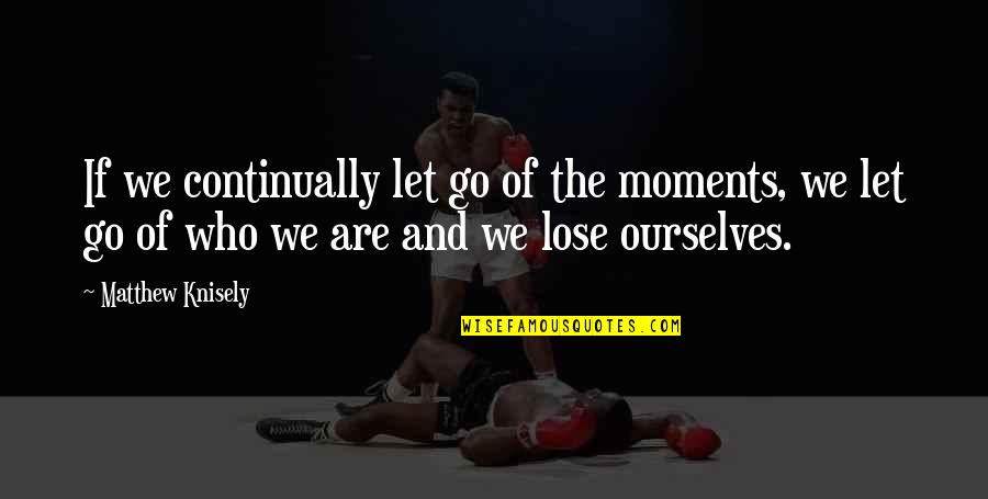 Continually Quotes By Matthew Knisely: If we continually let go of the moments,