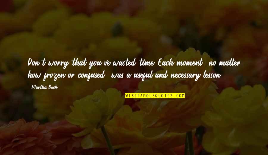 Continuare A Pensare Quotes By Martha Beck: Don't worry that you've wasted time. Each moment Continuare A Pensare Quotes By Martha Beck: Don't worry that you've wasted time. Each moment