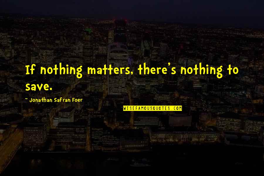 Continuation Of Life Quotes By Jonathan Safran Foer: If nothing matters, there's nothing to save.