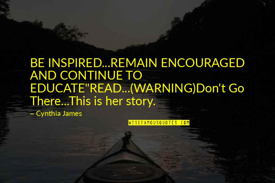Continue Relationship Quotes By Cynthia James: BE INSPIRED...REMAIN ENCOURAGED AND CONTINUE TO EDUCATE"READ...(WARNING)Don't Go