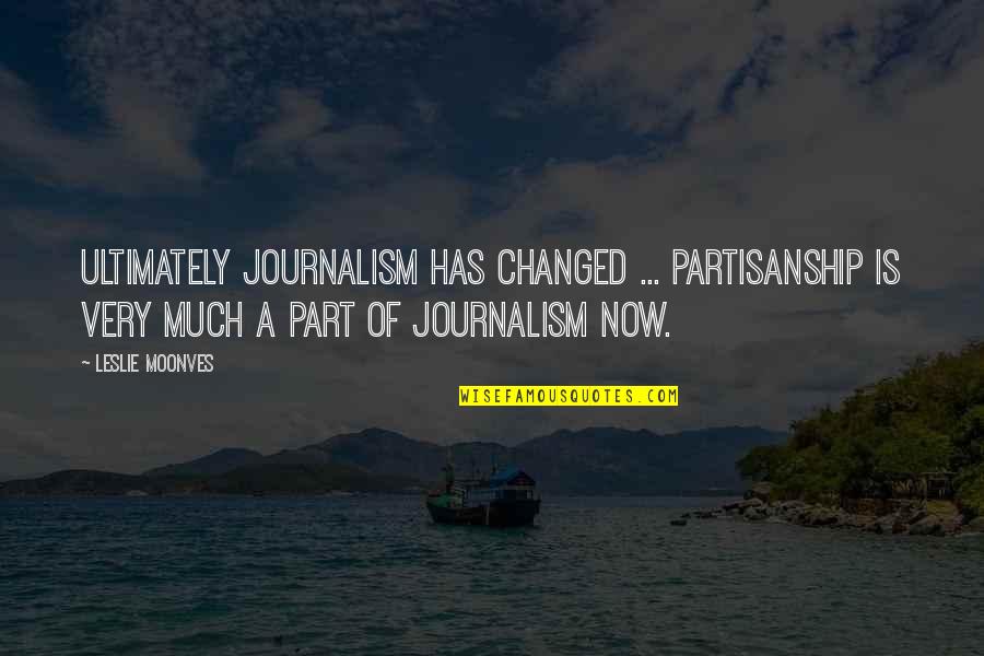 Continue To Thrive Quotes By Leslie Moonves: Ultimately journalism has changed ... partisanship is very