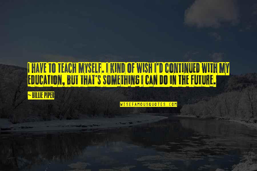 Continued Education Quotes By Billie Piper: I have to teach myself. I kind of Continued Education Quotes By Billie Piper: I have to teach myself. I kind of