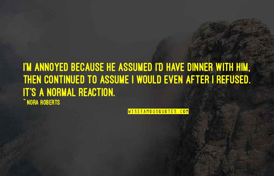 Continued Quotes By Nora Roberts: I'm annoyed because he assumed I'd have dinner