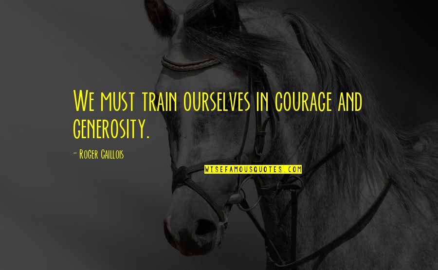Continued Support Quotes By Roger Caillois: We must train ourselves in courage and generosity.