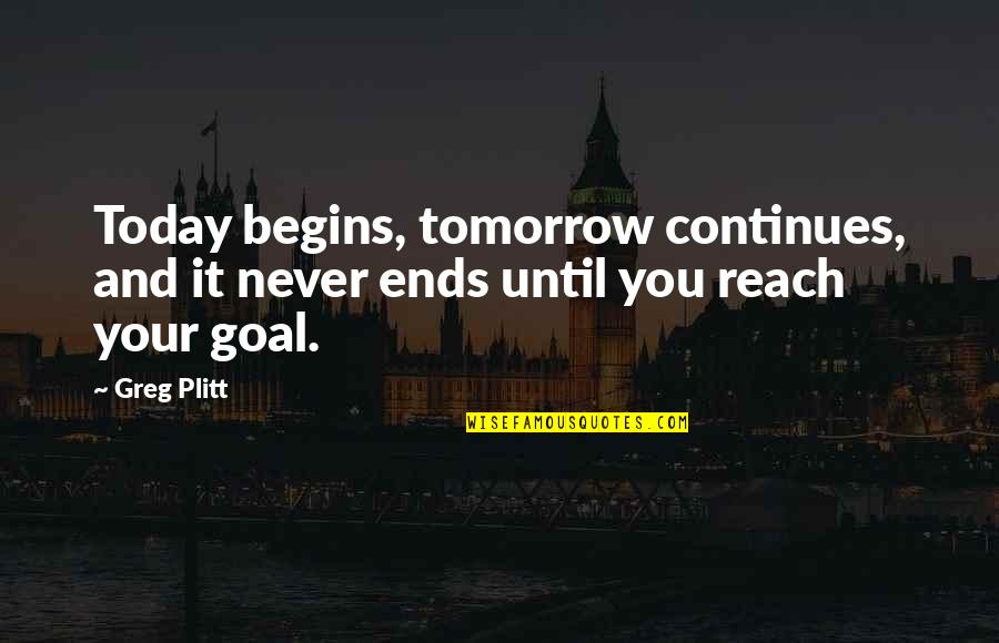 Continues Quotes By Greg Plitt: Today begins, tomorrow continues, and it never ends