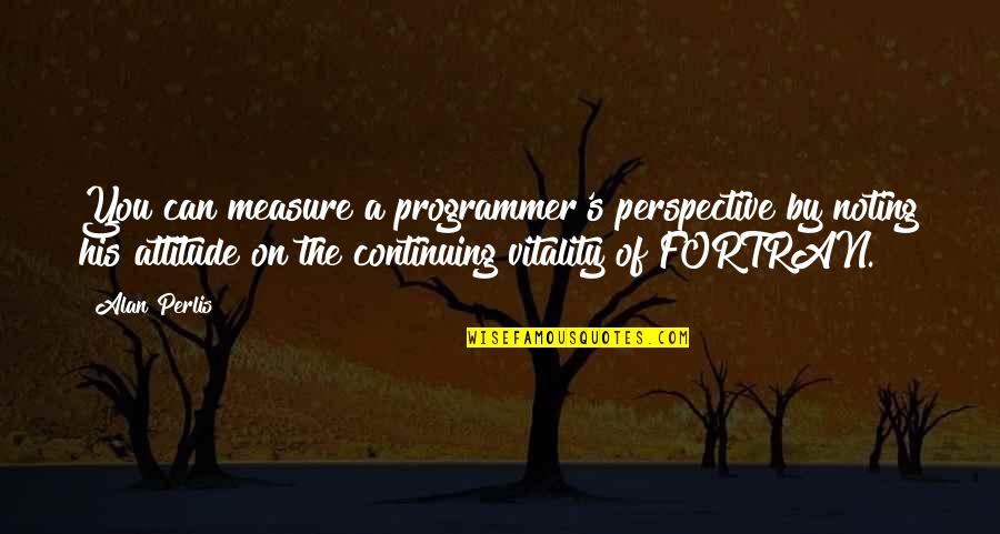 Continuing Quotes By Alan Perlis: You can measure a programmer's perspective by noting