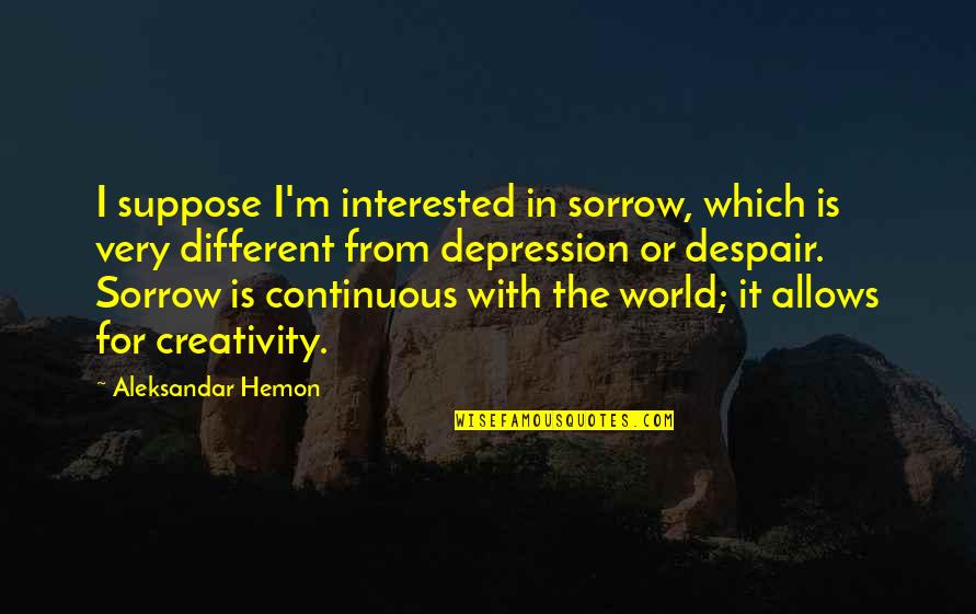 Continuous Quotes By Aleksandar Hemon: I suppose I'm interested in sorrow, which is