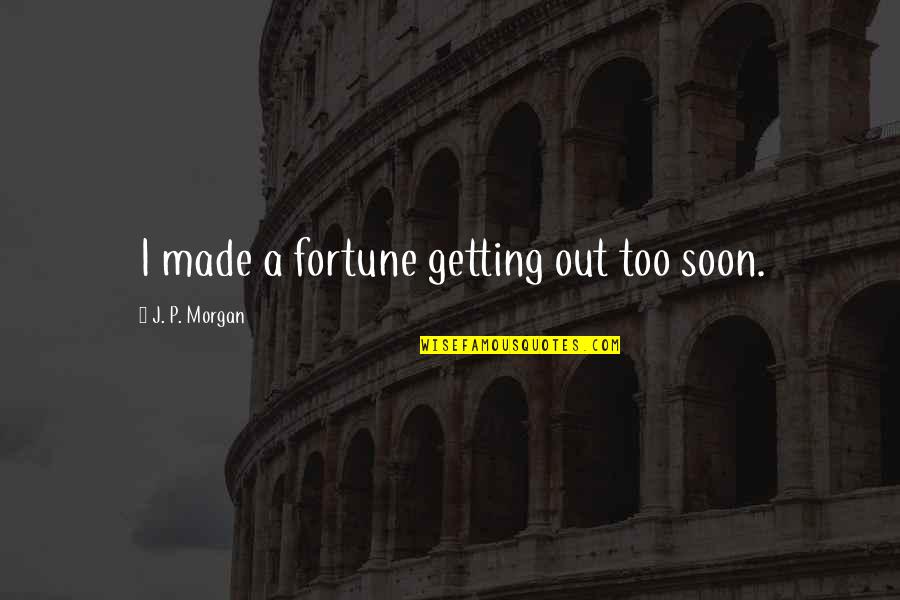 Contorting Quotes By J. P. Morgan: I made a fortune getting out too soon.