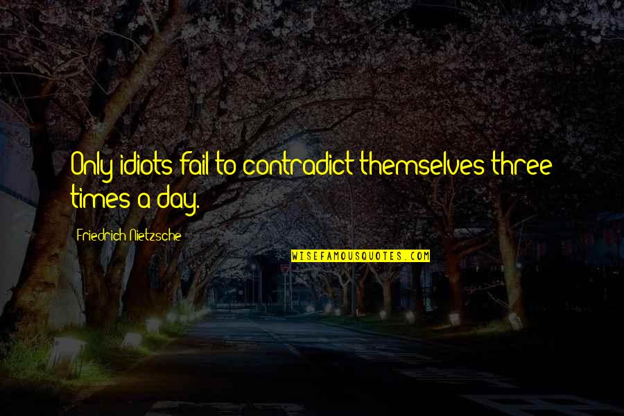 Contradict Quotes By Friedrich Nietzsche: Only idiots fail to contradict themselves three times